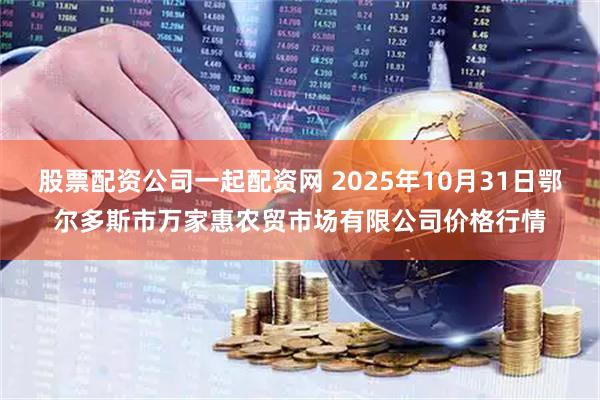 股票配资公司一起配资网 2025年10月31日鄂尔多斯市万家惠农贸市场有限公司价格行情