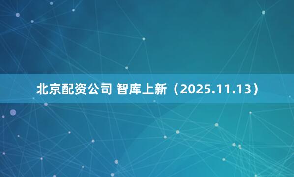 北京配资公司 智库上新(2025.11.13)