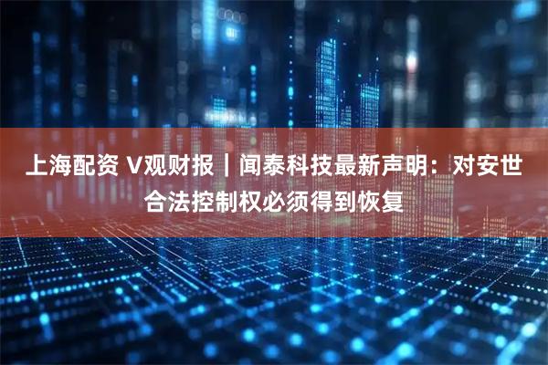 上海配资 V观财报｜闻泰科技最新声明：对安世合法控制权必须得到恢复