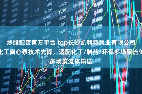 炒股配资官方平台 top长沙凯利特泵业有限公司：ih化工离心泵技术先锋，适配化工/制药/环保多场景流体输送