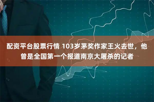 配资平台股票行情 103岁茅奖作家王火去世，他曾是全国第一个报道南京大屠杀的记者