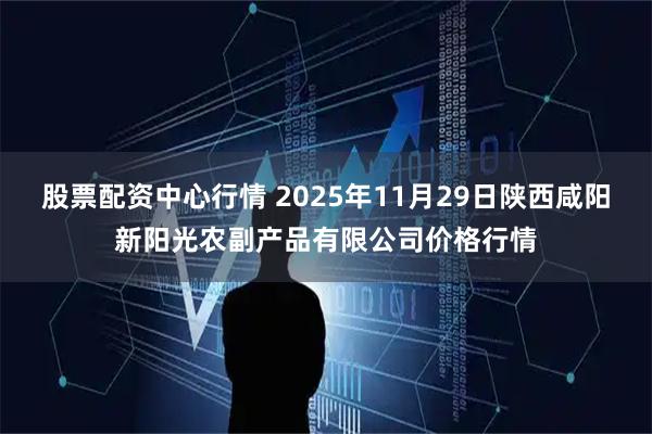 股票配资中心行情 2025年11月29日陕西咸阳新阳光农副产品有限公司价格行情