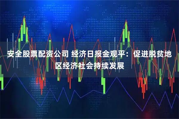 安全股票配资公司 经济日报金观平：促进脱贫地区经济社会持续发展