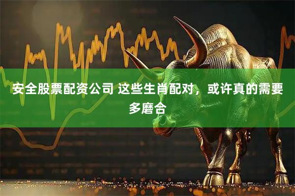 安全股票配资公司 这些生肖配对，或许真的需要多磨合