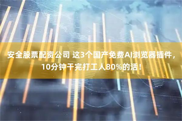 安全股票配资公司 这3个国产免费AI浏览器插件，10分钟干完打工人80%的活！