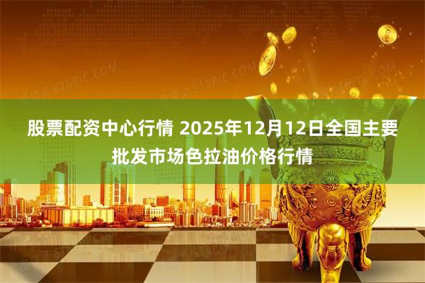股票配资中心行情 2025年12月12日全国主要批发市场色拉油价格行情