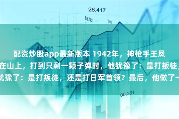 配资炒股app最新版本 1942年，神枪手王凤麟遭叛徒出卖，被日军围在山上，打到只剩一颗子弹时，他犹豫了：是打叛徒，还是打日军首领？最后，他做了一个让所