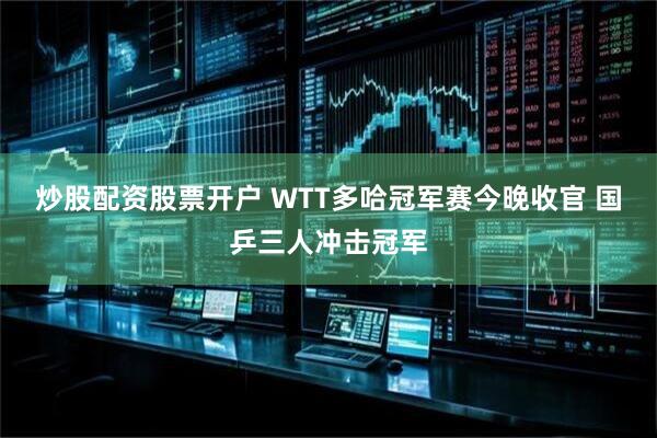 炒股配资股票开户 WTT多哈冠军赛今晚收官 国乒三人冲击冠军