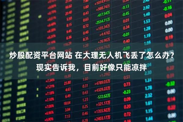 炒股配资平台网站 在大理无人机飞丢了怎么办？现实告诉我，目前好像只能凉拌