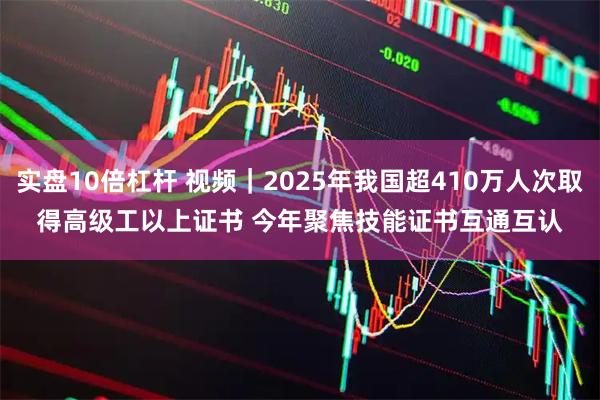 实盘10倍杠杆 视频｜2025年我国超410万人次取得高级工以上证书 今年聚焦技能证书互通互认