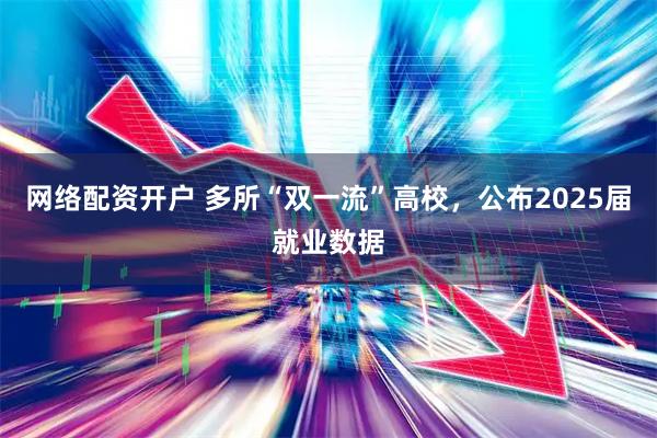 网络配资开户 多所“双一流”高校，公布2025届就业数据
