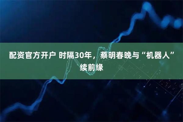配资官方开户 时隔30年，蔡明春晚与“机器人”续前缘