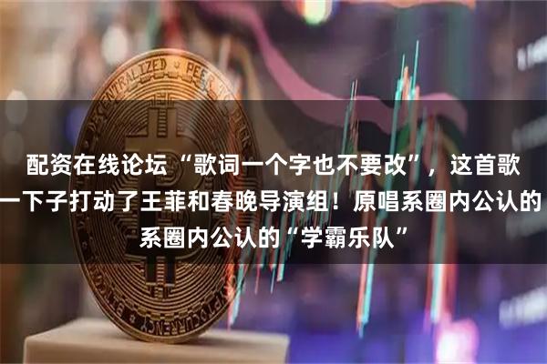 配资在线论坛 “歌词一个字也不要改”，这首歌因真情流露一下子打动了王菲和春晚导演组！原唱系圈内公认的“学霸乐队”
