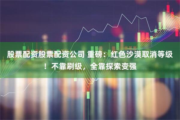 股票配资股票配资公司 重磅：红色沙漠取消等级！不靠刷级，全靠探索变强