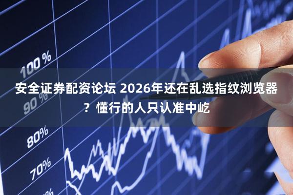 安全证券配资论坛 2026年还在乱选指纹浏览器？懂行的人只认准中屹