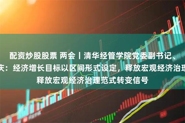 配资炒股股票 两会丨清华经管学院党委副书记、长聘副教授刘庆：经济增长目标以区间形式设定，释放宏观经济治理范式转变信号