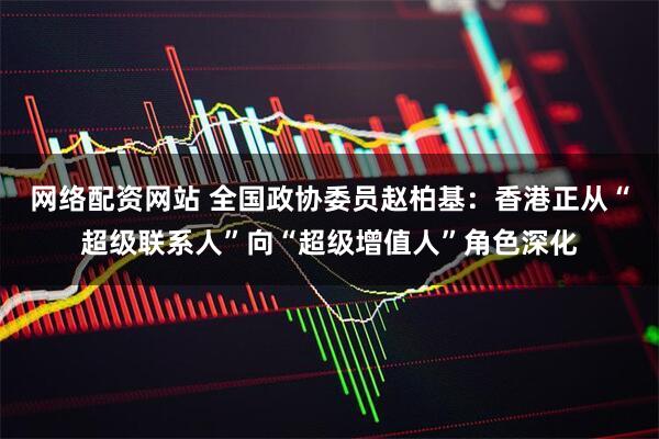 网络配资网站 全国政协委员赵柏基：香港正从“超级联系人”向“超级增值人”角色深化