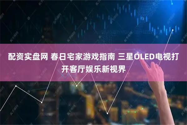 配资实盘网 春日宅家游戏指南 三星OLED电视打开客厅娱乐新视界