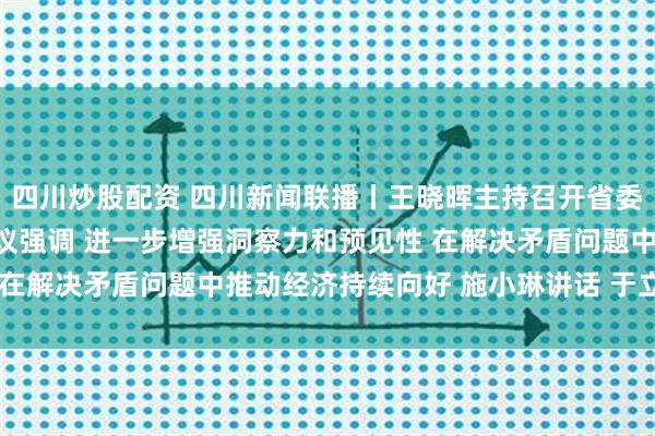 四川炒股配资 四川新闻联播丨王晓晖主持召开省委财经委员会第十二次会议强调 进一步增强洞察力和预见性 在解决矛盾问题中推动经济持续向好 施小琳讲话 于立军出席