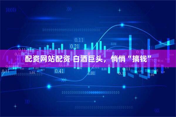 配资网站配资 白酒巨头，悄悄“搞钱”