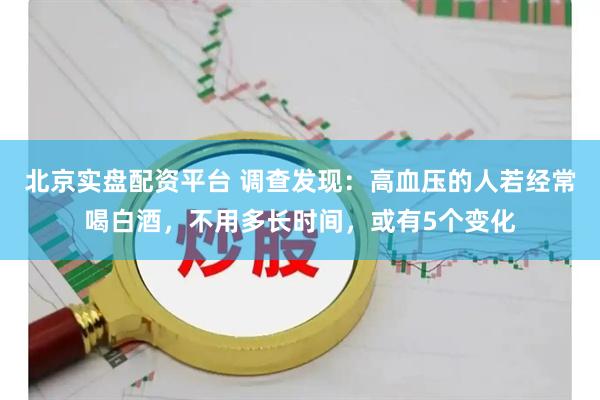 北京实盘配资平台 调查发现：高血压的人若经常喝白酒，不用多长时间，或有5个变化