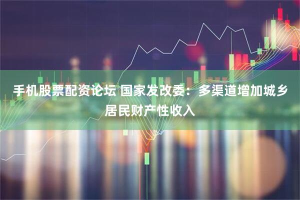 手机股票配资论坛 国家发改委：多渠道增加城乡居民财产性收入