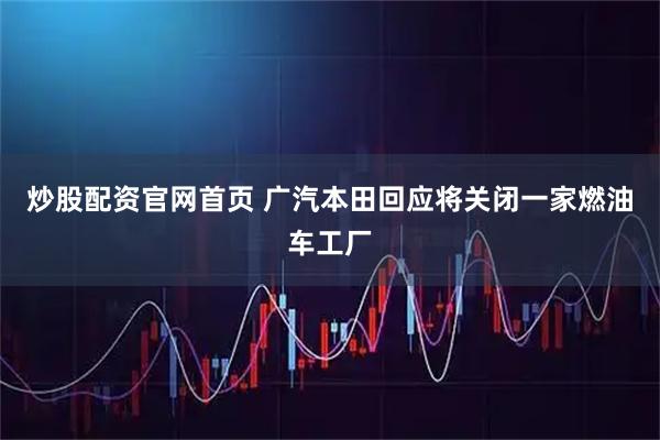 炒股配资官网首页 广汽本田回应将关闭一家燃油车工厂