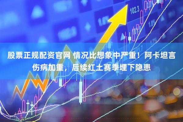 股票正规配资官网 情况比想象中严重！阿卡坦言伤病加重，后续红土赛季埋下隐患