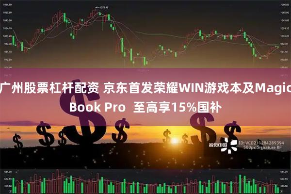 广州股票杠杆配资 京东首发荣耀WIN游戏本及MagicBook Pro  至高享15%国补