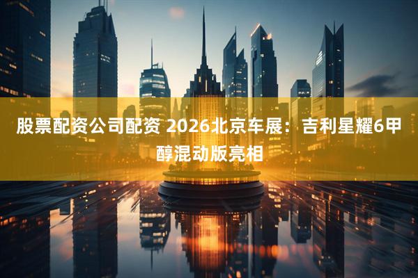 股票配资公司配资 2026北京车展：吉利星耀6甲醇混动版亮相