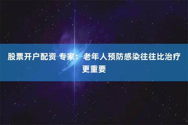 股票开户配资 专家：老年人预防感染往往比治疗更重要