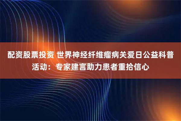 配资股票投资 世界神经纤维瘤病关爱日公益科普活动：专家建言助力患者重拾信心