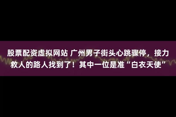 股票配资虚拟网站 广州男子街头心跳骤停，接力救人的路人找到了！其中一位是准“白衣天使”