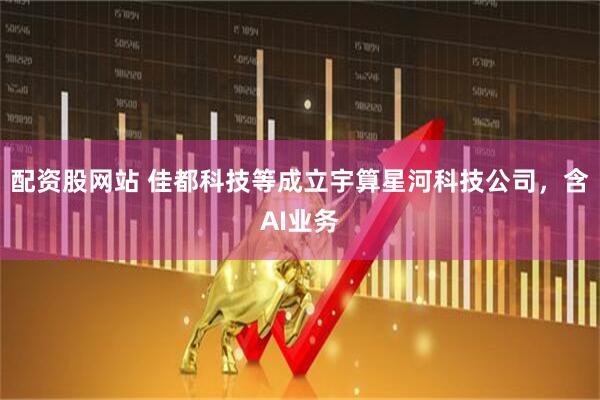 配资股网站 佳都科技等成立宇算星河科技公司，含AI业务