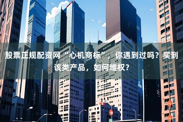 股票正规配资网 “心机商标”，你遇到过吗？买到该类产品，如何维权？